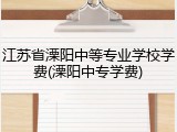 江苏省溧阳中等专业学校学费(溧阳中专学费)