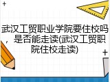 武汉工贸职业学院要住校吗，是否能走读(武汉工贸职院住校走读)