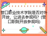 营口职业技术学院是否对外开放，让进去参观吗？(营口职院开放参观吗)