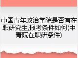 中国青年政治学院是否有在职研究生,报考条件如何(中青院在职研条件)