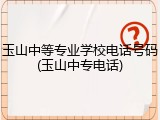 玉山中等专业学校电话号码(玉山中专电话)