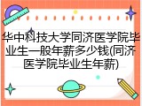 华中科技大学同济医学院毕业生一般年薪多少钱(同济医学院毕业生年薪)