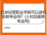 北京经贸职业学院可以进校后转专业吗？(入校后能转专业吗)