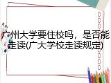 广州大学要住校吗，是否能走读(广大学校走读规定)
