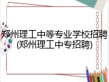 郑州理工中等专业学校招聘(郑州理工中专招聘)
