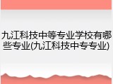 九江科技中等专业学校有哪些专业(九江科技中专专业)