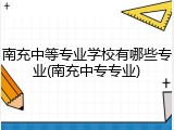 南充中等专业学校有哪些专业(南充中专专业)