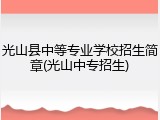光山县中等专业学校招生简章(光山中专招生)