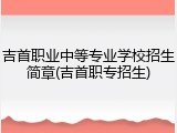 吉首职业中等专业学校招生简章(吉首职专招生)