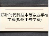 郑州时代科技中等专业学校学费(郑州中专学费)