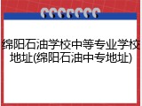 绵阳石油学校中等专业学校地址(绵阳石油中专地址)