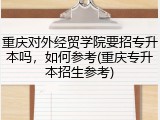 重庆对外经贸学院要招专升本吗，如何参考(重庆专升本招生参考)