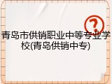 青岛市供销职业中等专业学校(青岛供销中专)