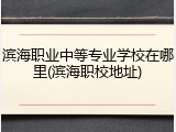 滨海职业中等专业学校在哪里(滨海职校地址)