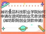 潍坊食品科技职业学院如何申请在读间的创业无息贷款(潍坊职院创业贷款申请)