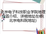 北京电子科技职业学院地理位置介绍，详细地址在哪(北京电科院地址)