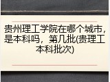 贵州理工学院在哪个城市，是本科吗，第几批(贵理工本科批次)