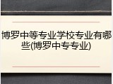 博罗中等专业学校专业有哪些(博罗中专专业)