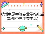 郑州中原中等专业学校电话(郑州中原中专电话)