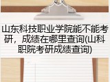 山东科技职业学院能不能考研，成绩在哪里查询(山科职院考研成绩查询)