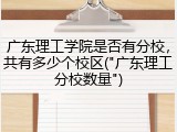广东理工学院是否有分校，共有多少个校区("广东理工分校数量")