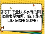 张家口职业技术学院的图书馆藏书量如何，简介(张家口职院图书馆藏书)