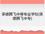 承德腾飞中等专业学校(承德腾飞中专)