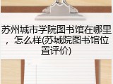 苏州城市学院图书馆在哪里，怎么样(苏城院图书馆位置评价)