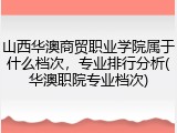 山西华澳商贸职业学院属于什么档次，专业排行分析(华澳职院专业档次)