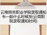 云南商务职业学院录取通知书一般什么时候发(云商职院录取通知时间)