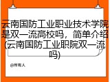 云南国防工业职业技术学院是双一流高校吗，简单介绍(云南国防工业职院双一流吗)