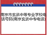 南京市玄武中等专业学校电话号码(南京玄武中专电话)