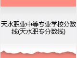 天水职业中等专业学校分数线(天水职专分数线)