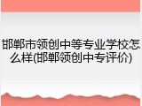 邯郸市领创中等专业学校怎么样(邯郸领创中专评价)