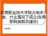 东莞职业技术学院占地多少亩，什么情况下成立(东莞职院亩数及建校)