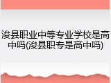 浚县职业中等专业学校是高中吗(浚县职专是高中吗)
