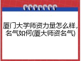 厦门大学师资力量怎么样，名气如何(厦大师资名气)