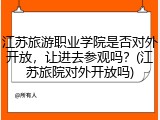 江苏旅游职业学院是否对外开放，让进去参观吗？(江苏旅院对外开放吗)