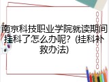 南京科技职业学院就读期间挂科了怎么办呢？(挂科补救办法)