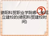德阳科贸职业学院哪一年成立建校的(德阳科贸建校时间)
