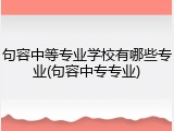 句容中等专业学校有哪些专业(句容中专专业)