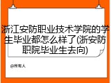 浙江安防职业技术学院的学生毕业都怎么样了(浙安防职院毕业生去向)