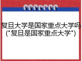 复旦大学是国家重点大学吗("复旦是国家重点大学")