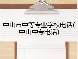 中山市中等专业学校电话(中山中专电话)