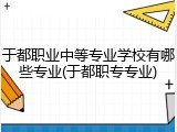 于都职业中等专业学校有哪些专业(于都职专专业)