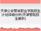 天津公安警官职业学院招生计划详细分析(天津警院招生解析)