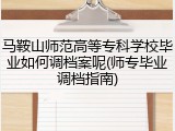 马鞍山师范高等专科学校毕业如何调档案呢(师专毕业调档指南)