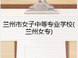 兰州市女子中等专业学校(兰州女专)