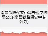 南昌铁路保安中等专业学校是公办(南昌铁路保安中专公办)