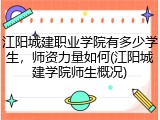 江阳城建职业学院有多少学生，师资力量如何(江阳城建学院师生概况)